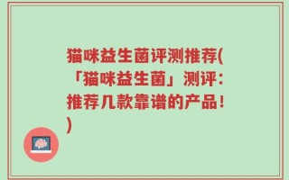 猫咪益生菌评测推荐(「猫咪益生菌」测评：推荐几款靠谱的产品！)