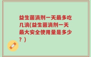 益生菌滴剂一天最多吃几滴(益生菌滴剂一天最大安全使用量是多少？)