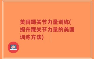 美国踝关节力量训练(提升踝关节力量的美国训练方法)