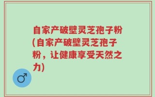 自家产破壁灵芝孢子粉(自家产破壁灵芝孢子粉，让健康享受天然之力)