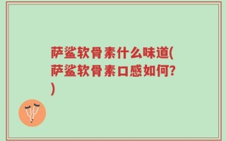 萨鲨软骨素什么味道(萨鲨软骨素口感如何？)