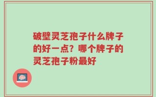 破壁灵芝孢子什么牌子的好一点？哪个牌子的灵芝孢子粉最好