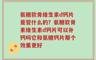 氨糖软骨维生素d钙片是管什么的？氨糖软骨素维生素d钙片可以补钙吗它和氨糖钙片那个效果更好