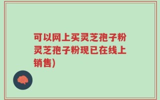 可以网上买灵芝孢子粉灵芝孢子粉现已在线上销售)