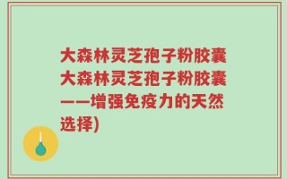 大森林灵芝孢子粉胶囊大森林灵芝孢子粉胶囊——增强免疫力的天然选择)