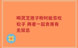 喝灵芝孢子粉时能否吃松子 两者一起食用有无禁忌