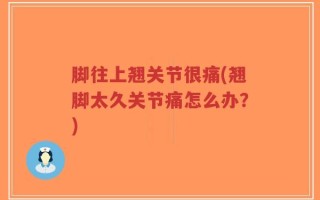 脚往上翘关节很痛(翘脚太久关节痛怎么办？)