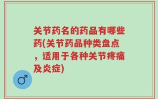 关节药名的药品有哪些药(关节药品种类盘点，适用于各种关节疼痛及炎症)