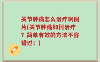 关节肿痛怎么治疗啊图片(关节肿痛如何治疗？简单有效的方法不容错过！)