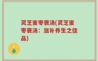 灵芝蜜枣褒汤(灵芝蜜枣褒汤：滋补养生之佳品)