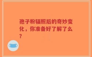 孢子粉辐照后的奇妙变化，你准备好了解了么？