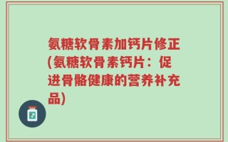 氨糖软骨素加钙片修正(氨糖软骨素钙片：促进骨骼健康的营养补充品)
