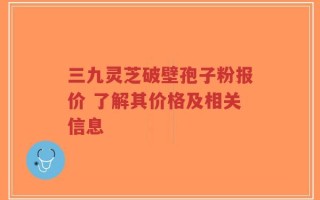 三九灵芝破壁孢子粉报价 了解其价格及相关信息