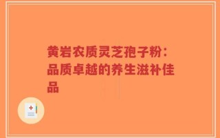 黄岩农质灵芝孢子粉：品质卓越的养生滋补佳品