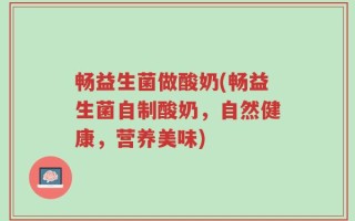 畅益生菌做酸奶(畅益生菌自制酸奶，自然健康，营养美味)