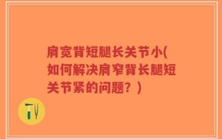 肩宽背短腿长关节小(如何解决肩窄背长腿短关节紧的问题？)