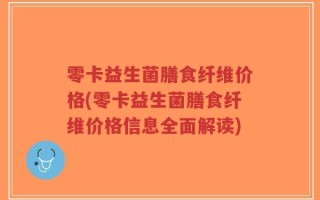 零卡益生菌膳食纤维价格(零卡益生菌膳食纤维价格信息全面解读)