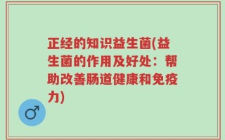 正经的知识益生菌(益生菌的作用及好处：帮助改善肠道健康和免疫力)