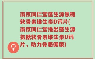 南京同仁堂蓬生源氨糖软骨素维生素D钙片(南京同仁堂推出蓬生源氨糖软骨素维生素D钙片，助力骨骼健康)