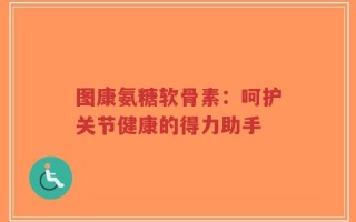 图康氨糖软骨素：呵护关节健康的得力助手