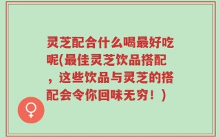 灵芝配合什么喝最好吃呢(最佳灵芝饮品搭配，这些饮品与灵芝的搭配会令你回味无穷！)