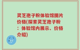 灵芝孢子粉体验馆图片价格(探索灵芝孢子粉：体验馆内展示、价格介绍)
