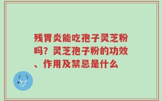 残胃炎能吃孢子灵芝粉吗？灵芝孢子粉的功效、作用及禁忌是什么