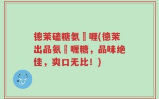 德茉磕糖氨啫喱(德茉出品氨啫喱糖，品味绝佳，爽口无比！)