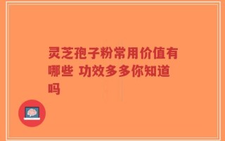 灵芝孢子粉常用价值有哪些 功效多多你知道吗
