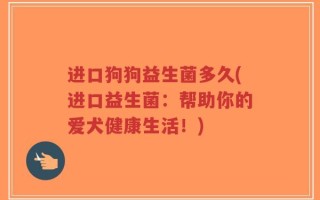 进口狗狗益生菌多久(进口益生菌：帮助你的爱犬健康生活！)