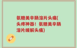 氨糖美辛肠溶片头痛(头疼神器！氨糖美辛肠溶片缓解头痛)