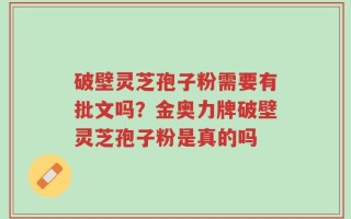 破壁灵芝孢子粉需要有批文吗？金奥力牌破壁灵芝孢子粉是真的吗