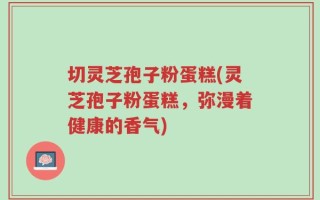 切灵芝孢子粉蛋糕(灵芝孢子粉蛋糕，弥漫着健康的香气)