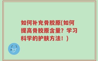 如何补充骨胶原(如何提高骨胶原含量？学习科学的护肤方法！)