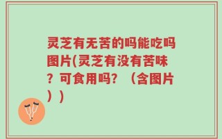 灵芝有无苦的吗能吃吗图片(灵芝有没有苦味？可食用吗？（含图片）)