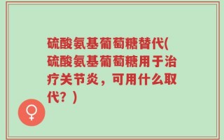 硫酸氨基葡萄糖替代(硫酸氨基葡萄糖用于治疗关节炎，可用什么取代？)
