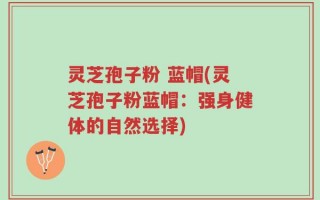 灵芝孢子粉 蓝帽(灵芝孢子粉蓝帽：强身健体的自然选择)