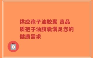 供应孢子油胶囊 高品质孢子油胶囊满足您的健康需求