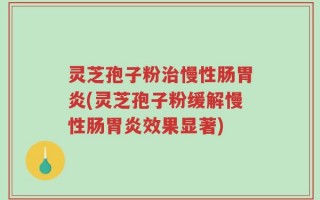 灵芝孢子粉治慢性肠胃炎(灵芝孢子粉缓解慢性肠胃炎效果显著)