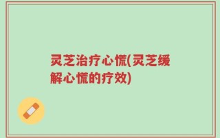 灵芝治疗心慌(灵芝缓解心慌的疗效)