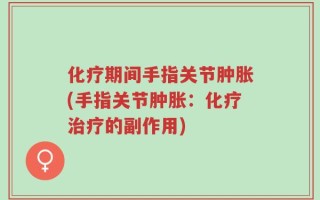 化疗期间手指关节肿胀(手指关节肿胀：化疗治疗的副作用)