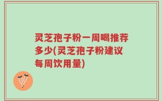 灵芝孢子粉一周喝推荐多少(灵芝孢子粉建议每周饮用量)