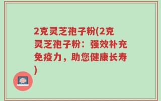 2克灵芝孢子粉(2克灵芝孢子粉：强效补充免疫力，助您健康长寿)