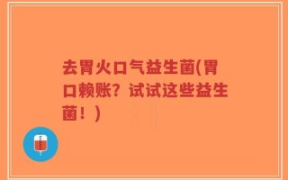 去胃火口气益生菌(胃口赖账？试试这些益生菌！)