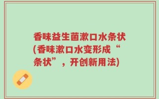 香味益生菌漱口水条状(香味漱口水变形成“条状”，开创新用法)