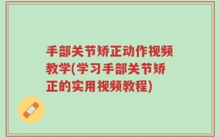 手部关节矫正动作视频教学(学习手部关节矫正的实用视频教程)
