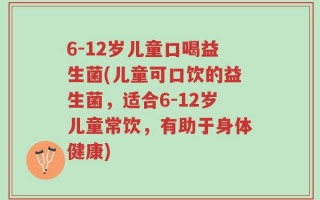 6-12岁儿童口喝益生菌(儿童可口饮的益生菌，适合6-12岁儿童常饮，有助于身体健康)
