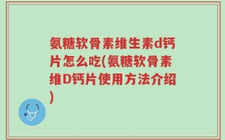 氨糖软骨素维生素d钙片怎么吃(氨糖软骨素维D钙片使用方法介绍)