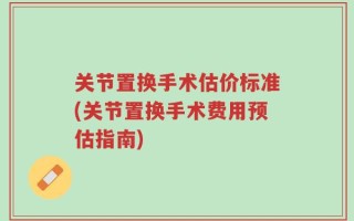 关节置换手术估价标准(关节置换手术费用预估指南)