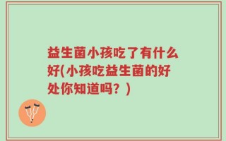 益生菌小孩吃了有什么好(小孩吃益生菌的好处你知道吗？)